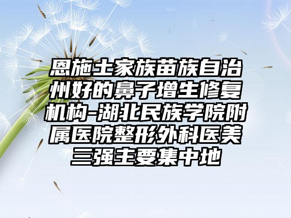 恩施土家族苗族自治州好的鼻子增生修复机构-湖北民族学院附属医院整形外科医美三强主要集中地