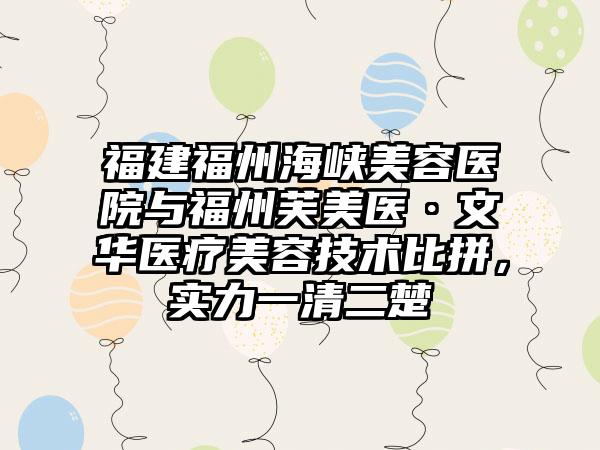 福建福州海峡美容医院与福州芙美医·文华医疗美容技术比拼，实力一清二楚