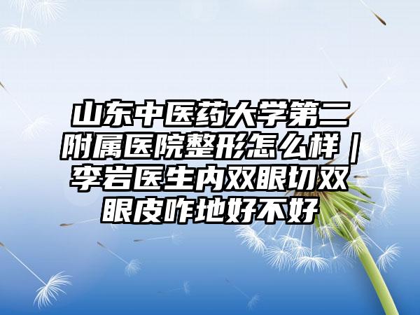 山东中医药大学第二附属医院整形怎么样｜李岩医生内双眼切双眼皮咋地好不好