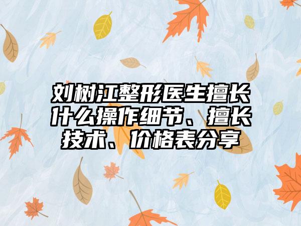 刘树江整形医生擅长什么操作细节、擅长技术、价格表分享