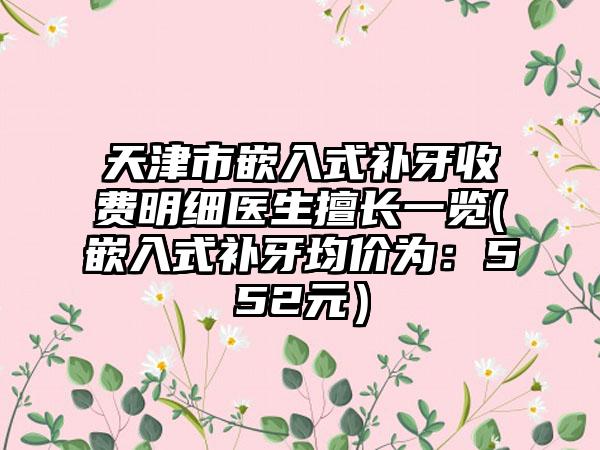 天津市嵌入式补牙收费明细医生擅长一览(嵌入式补牙均价为：552元）