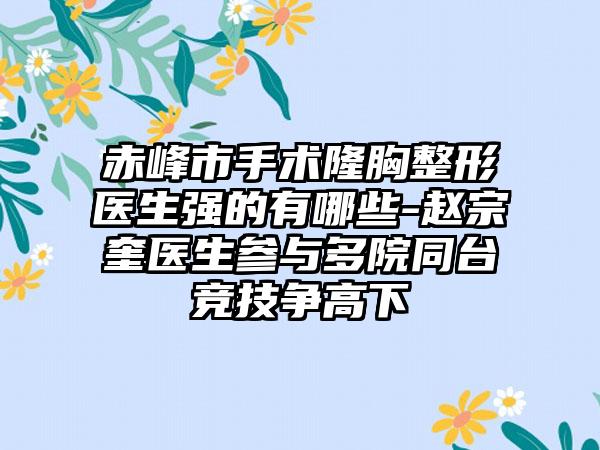 赤峰市手术隆胸整形医生强的有哪些-赵宗奎医生参与多院同台竞技争高下