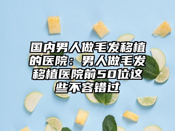 国内男人做毛发移植的医院：男人做毛发移植医院前50位这些不容错过