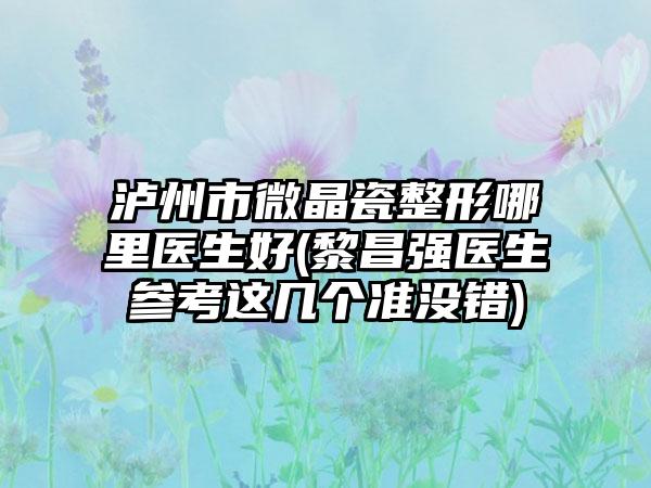 泸州市微晶瓷整形哪里医生好(黎昌强医生参考这几个准没错)