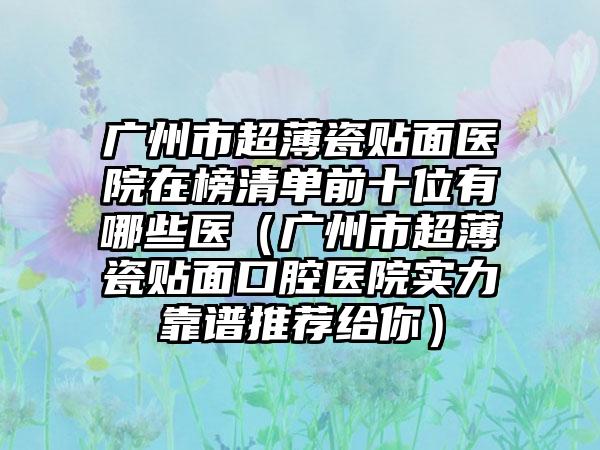 广州市超薄瓷贴面医院在榜清单前十位有哪些医（广州市超薄瓷贴面口腔医院实力靠谱推荐给你）