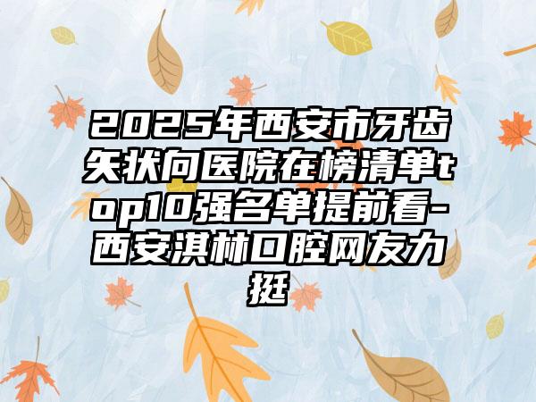 2025年西安市牙齿矢状向医院在榜清单top10强名单提前看-西安淇林口腔网友力挺