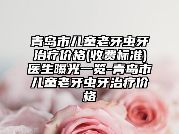 青岛市儿童老牙虫牙治疗价格(收费标准)医生曝光一览-青岛市儿童老牙虫牙治疗价格