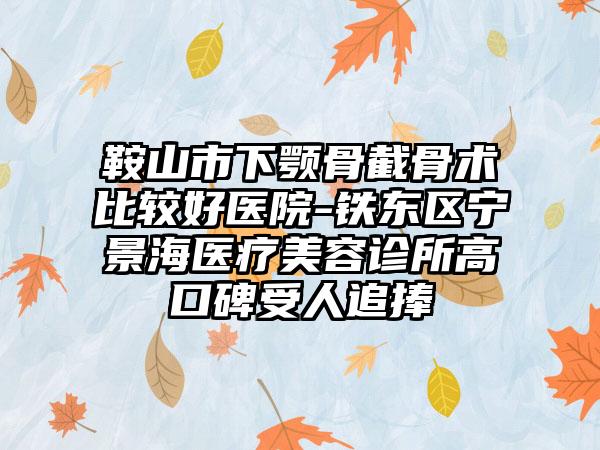 鞍山市下颚骨截骨术比较好医院-铁东区宁景海医疗美容诊所高口碑受人追捧