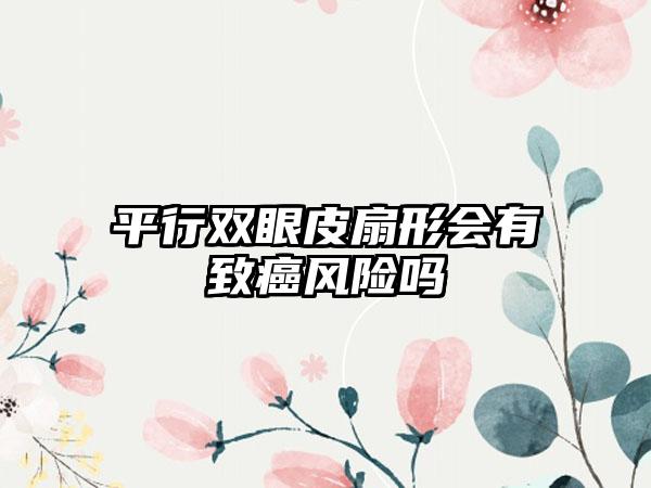 平行双眼皮扇形会有致癌风险吗