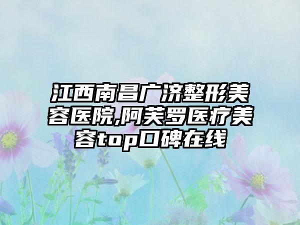 江西南昌广济整形美容医院,阿芙罗医疗美容top口碑在线