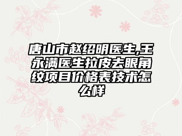 唐山市赵绍明医生,王永满医生拉皮去眼角纹项目价格表技术怎么样