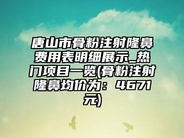 唐山市骨粉注射隆鼻费用表明细展示_热门项目一览(骨粉注射隆鼻均价为：4671元)