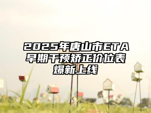 2025年唐山市ETA早期干预矫正价位表爆新上线