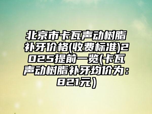 北京市卡瓦声动树脂补牙价格(收费标准)2025提前一览(卡瓦声动树脂补牙均价为：821元）