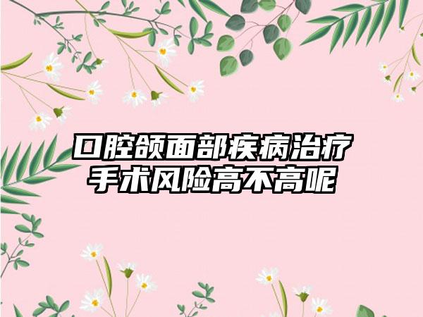 口腔颌面部疾病治疗手术风险高不高呢