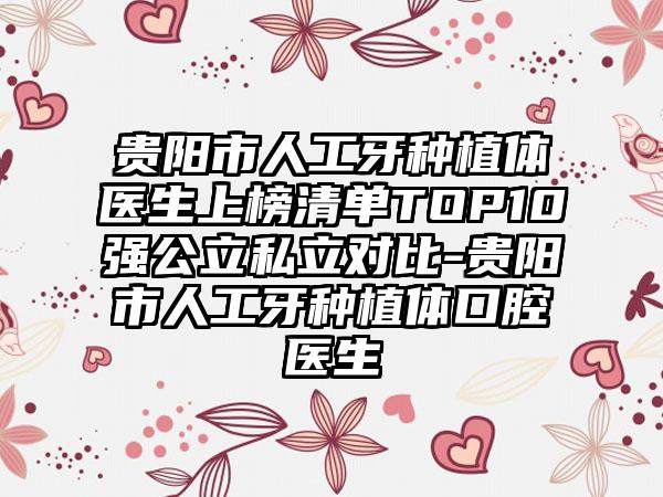 贵阳市人工牙种植体医生上榜清单TOP10强公立私立对比-贵阳市人工牙种植体口腔医生
