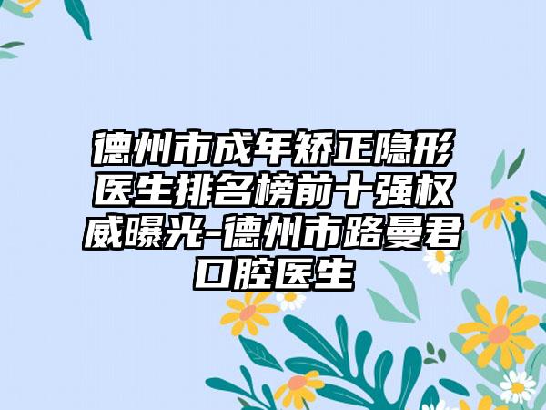 德州市成年矫正隐形医生排名榜前十强权威曝光-德州市路曼君口腔医生