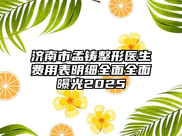 济南市孟铸整形医生费用表明细全面全面曝光2025