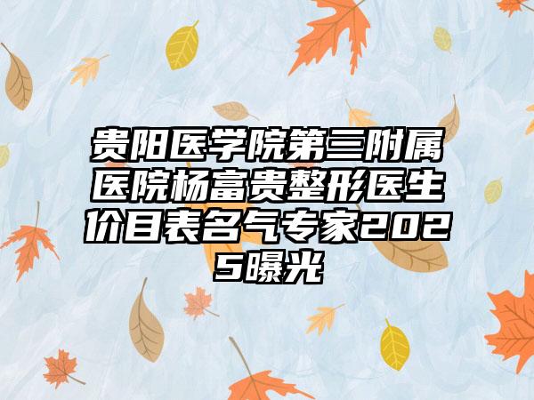 贵阳医学院第三附属医院杨富贵整形医生价目表名气专家2025曝光