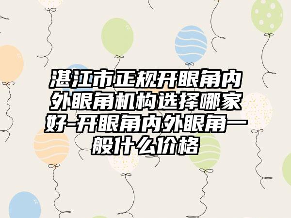 湛江市正规开眼角内外眼角机构选择哪家好-开眼角内外眼角一般什么价格