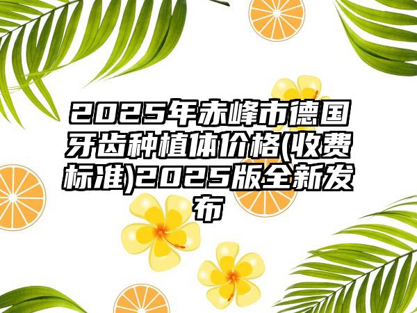 2025年赤峰市德国牙齿种植体价格(收费标准)2025版全新发布