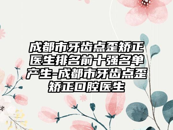 成都市牙齿点歪矫正医生排名前十强名单产生-成都市牙齿点歪矫正口腔医生