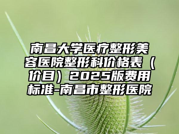 南昌大学医疗整形美容医院整形科价格表（价目）2025版费用标准-南昌市整形医院