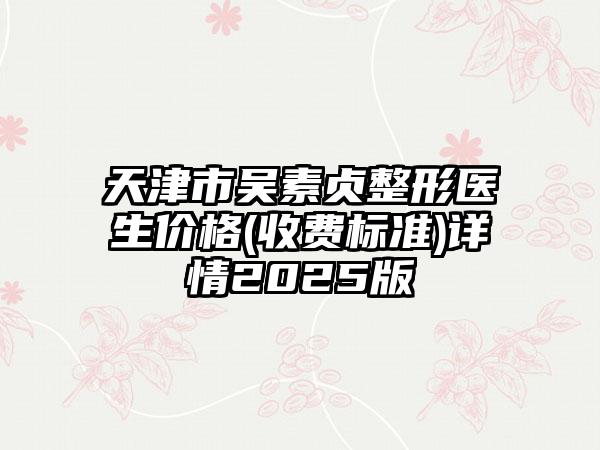 天津市吴素贞整形医生价格(收费标准)详情2025版