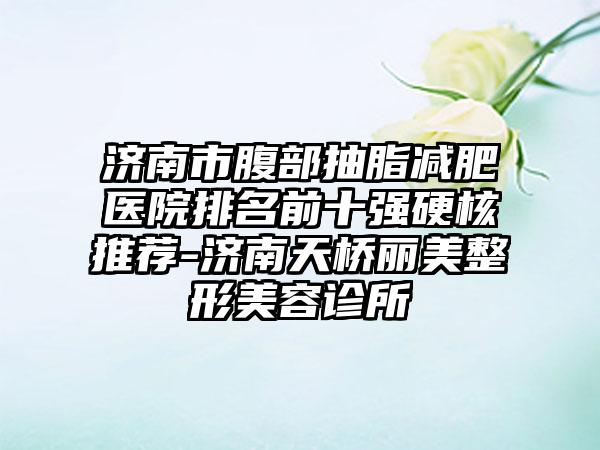 济南市腹部抽脂减肥医院排名前十强硬核推荐-济南天桥丽美整形美容诊所
