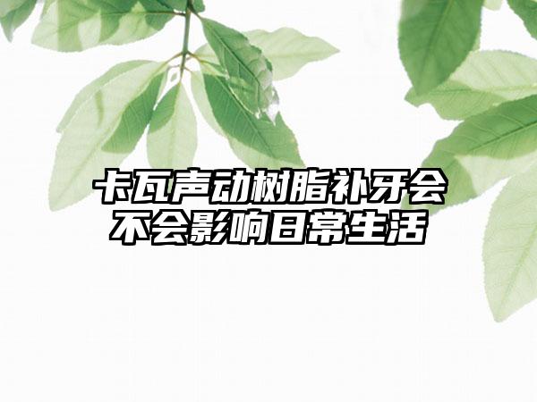 卡瓦声动树脂补牙会不会影响日常生活