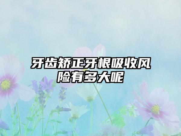 牙齿矫正牙根吸收风险有多大呢
