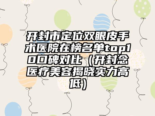开封市定位双眼皮手术医院在榜名单top10口碑对比（开封念靑医疗美容揭晓实力高低）