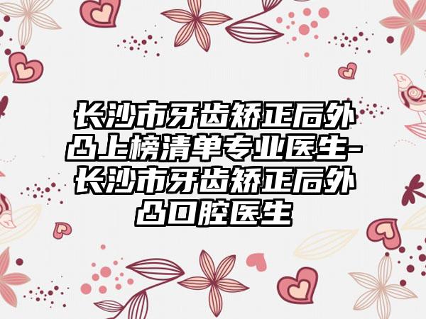 长沙市牙齿矫正后外凸上榜清单专业医生-长沙市牙齿矫正后外凸口腔医生