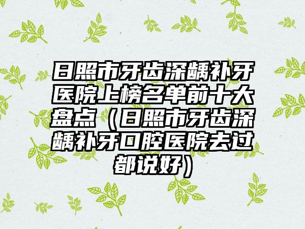 日照市牙齿深龋补牙医院上榜名单前十大盘点（日照市牙齿深龋补牙口腔医院去过都说好）