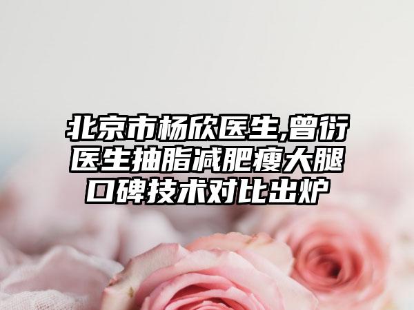 北京市杨欣医生,曾衍医生抽脂减肥瘦大腿口碑技术对比出炉