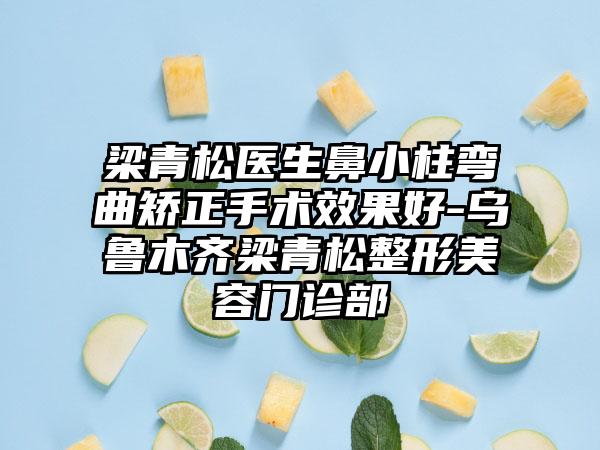 梁青松医生鼻小柱弯曲矫正手术效果好-乌鲁木齐梁青松整形美容门诊部