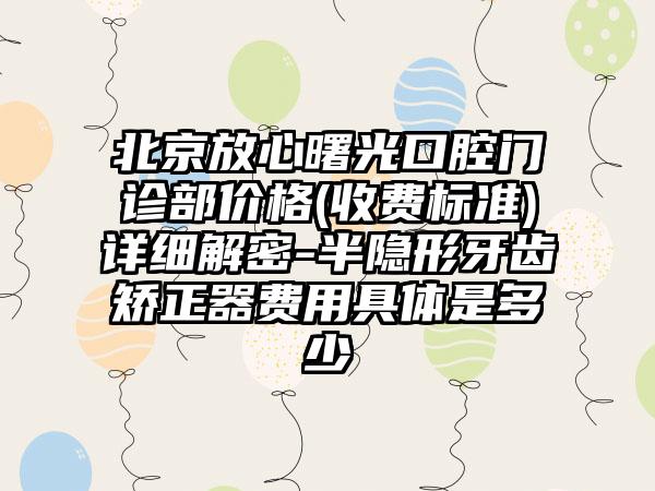 北京放心曙光口腔门诊部价格(收费标准)详细解密-半隐形牙齿矫正器费用具体是多少
