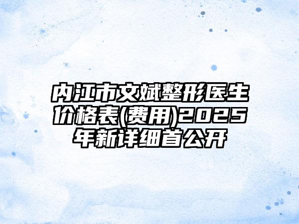 内江市文斌整形医生价格表(费用)2025年新详细首公开
