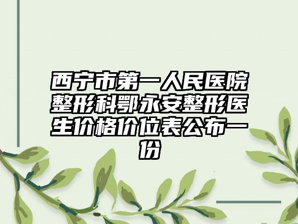 西宁市第一人民医院整形科鄂永安整形医生价格价位表公布一份