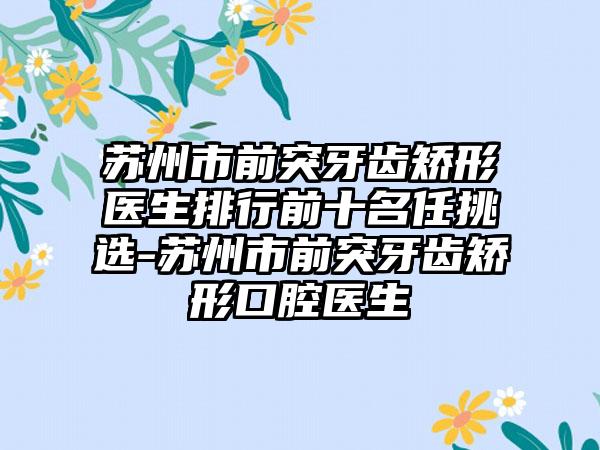 苏州市前突牙齿矫形医生排行前十名任挑选-苏州市前突牙齿矫形口腔医生