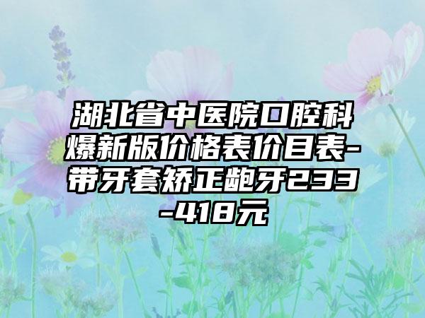 湖北省中医院口腔科爆新版价格表价目表-带牙套矫正龅牙233-418元