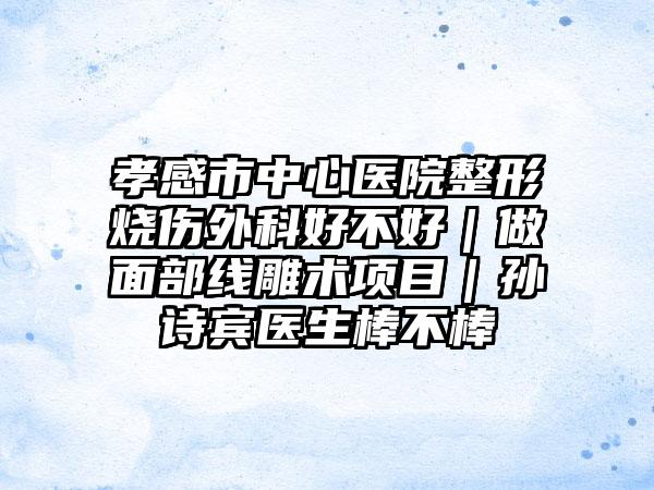 孝感市中心医院整形烧伤外科好不好｜做面部线雕术项目｜孙诗宾医生棒不棒