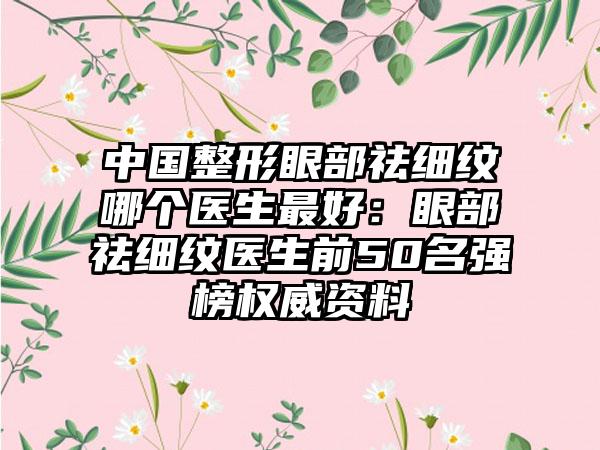 中国整形眼部祛细纹哪个医生最好：眼部祛细纹医生前50名强榜权威资料