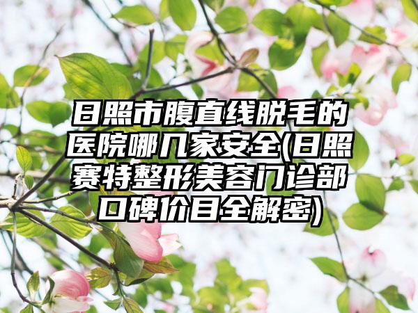 日照市腹直线脱毛的医院哪几家安全(日照赛特整形美容门诊部口碑价目全解密)