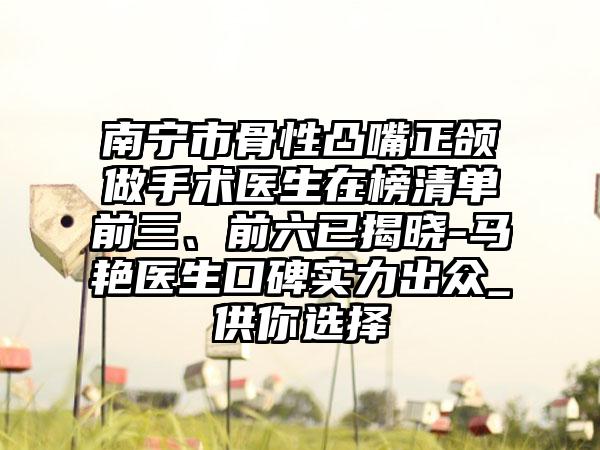南宁市骨性凸嘴正颌做手术医生在榜清单前三、前六已揭晓-马艳医生口碑实力出众_供你选择