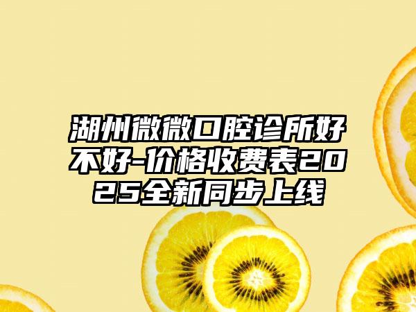 湖州微微口腔诊所好不好-价格收费表2025全新同步上线