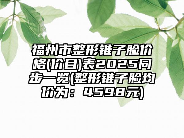 福州市整形锥子脸价格(价目)表2025同步一览(整形锥子脸均价为：4598元)