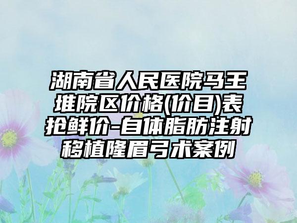 湖南省人民医院马王堆院区价格(价目)表抢鲜价-自体脂肪注射移植隆眉弓术案例