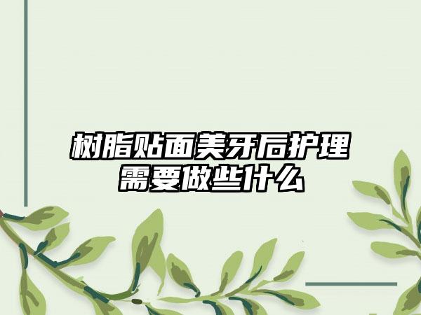 树脂贴面美牙后护理需要做些什么