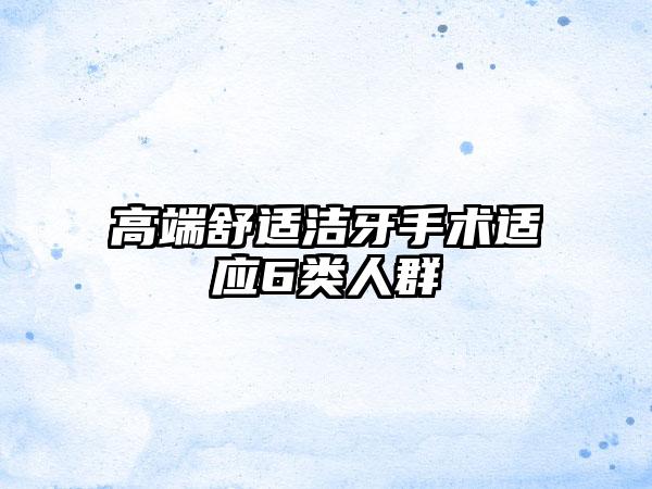 高端舒适洁牙手术适应6类人群